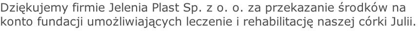 Dziękujemy firmie Jelenia Plast Sp. z o. o. za przekazanie środków na konto fundacji umożliwiających leczenie i rehabilitację naszej córki Julii.