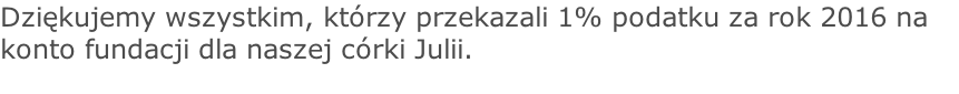 Dziękujemy wszystkim, którzy przekazali 1% podatku za rok 2016 na konto fundacji dla naszej córki Julii.