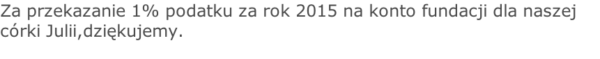 Za przekazanie 1% podatku za rok 2015 na konto fundacji dla naszej córki Julii,dziękujemy.